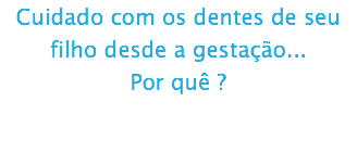 Cuidado com os dentes de seu filho desde a gestação... Por quê ? 