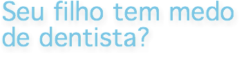 Seu filho tem medo de dentista?